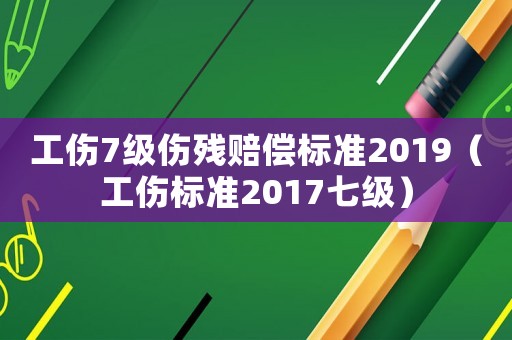 工傷7級傷殘賠償標(biāo)準2019（工傷標(biāo)準2017七級）
