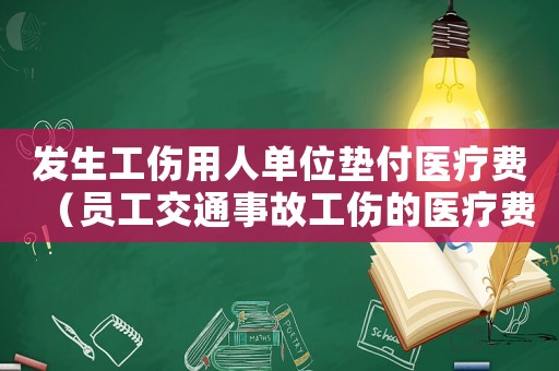發(fā)生工傷用人單位墊付醫(yī)療費(fèi)（員工交通事故工傷的醫(yī)療費(fèi)墊付）
