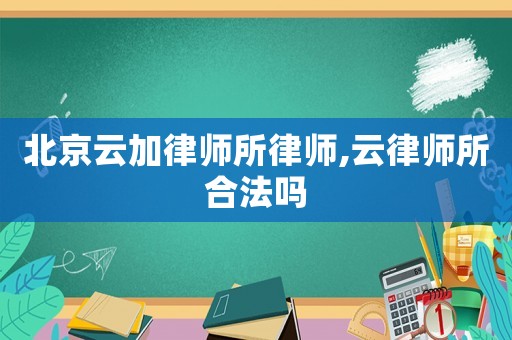 北京云加律師所律師,云律師所合法嗎