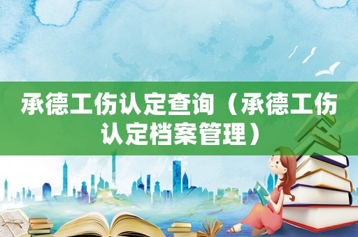 承德工傷認(rèn)定查詢（承德工傷認(rèn)定檔案管理）