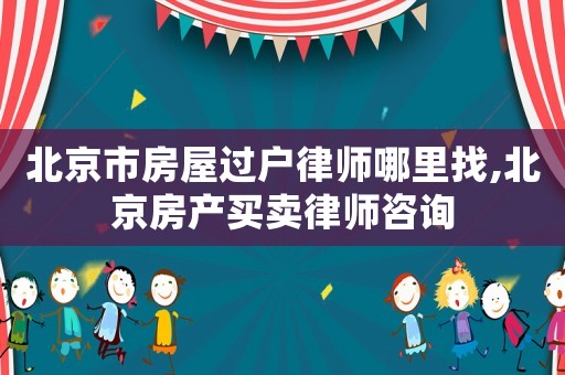 北京市房屋過(guò)戶(hù)律師哪里找,北京房產(chǎn)買(mǎi)賣(mài)律師咨詢(xún)