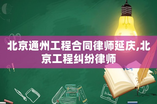 北京通州工程合同律師延慶,北京工程糾紛律師