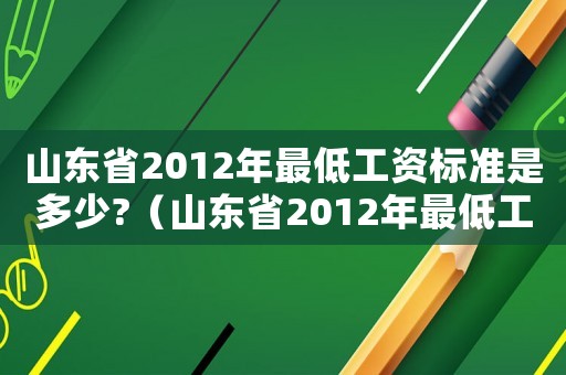 山東省2012年最低工資標(biāo)準(zhǔn)是多少?（山東省2012年最低工資標(biāo)準(zhǔn)）