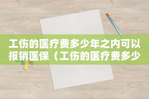 工傷的醫(yī)療費多少年之內(nèi)可以報銷醫(yī)保（工傷的醫(yī)療費多少年之內(nèi)可以報）