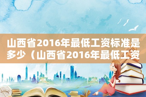 山西省2016年最低工資標(biāo)準(zhǔn)是多少（山西省2016年最低工資標(biāo)準(zhǔn)）
