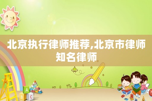 北京執(zhí)行律師推薦,北京市律師知名律師