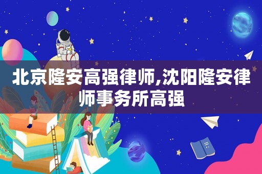 北京隆安高強(qiáng)律師,沈陽(yáng)隆安律師事務(wù)所高強(qiáng)