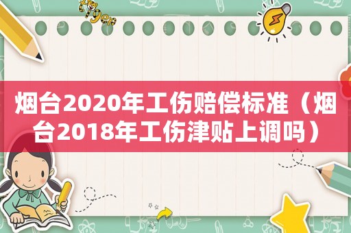 煙臺(tái)2020年工傷賠償標(biāo)準(zhǔn)（煙臺(tái)2018年工傷津貼上調(diào)嗎）