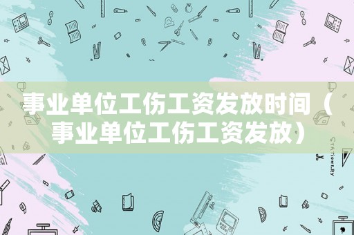 事業(yè)單位工傷工資發(fā)放時間（事業(yè)單位工傷工資發(fā)放）