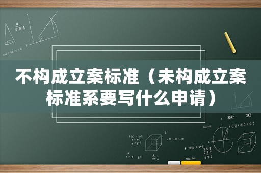 不構(gòu)成立案標(biāo)準(zhǔn)（未構(gòu)成立案標(biāo)準(zhǔn)系要寫什么申請）
