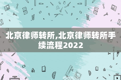 北京律師轉(zhuǎn)所,北京律師轉(zhuǎn)所手續(xù)流程2022