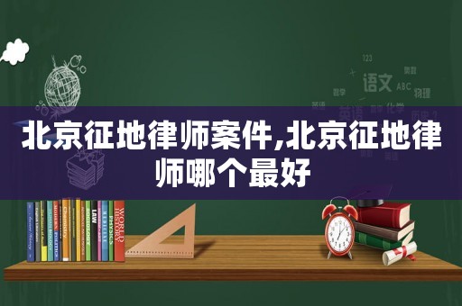 北京征地律師案件,北京征地律師哪個最好