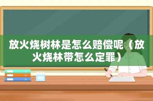 放火燒樹(shù)林是怎么賠償呢（放火燒林帶怎么定罪）