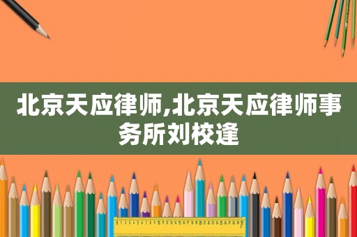北京天應(yīng)律師,北京天應(yīng)律師事務(wù)所劉校逢