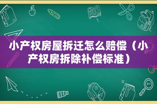 小產(chǎn)權(quán)房屋拆遷怎么賠償（小產(chǎn)權(quán)房拆除補(bǔ)償標(biāo)準(zhǔn)）
