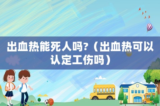 出血熱能死人嗎?（出血熱可以認(rèn)定工傷嗎）
