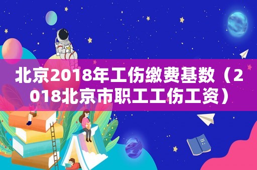 北京2018年工傷繳費基數(shù)（2018北京市職工工傷工資）