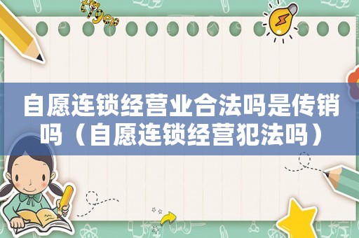 自愿連鎖經(jīng)營業(yè)合法嗎是傳銷嗎（自愿連鎖經(jīng)營犯法嗎）