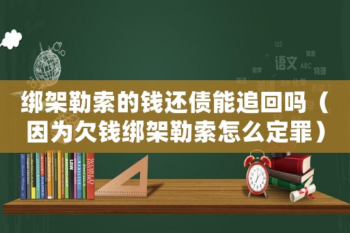 綁架勒索的錢還債能追回嗎（因?yàn)榍峰X綁架勒索怎么定罪）