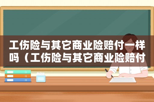 工傷險與其它商業(yè)險賠付一樣嗎（工傷險與其它商業(yè)險賠付）