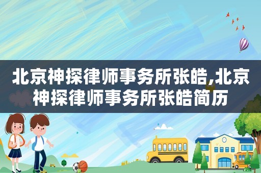 北京神探律師事務(wù)所張皓,北京神探律師事務(wù)所張皓簡(jiǎn)歷