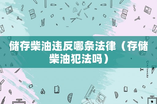 儲(chǔ)存柴油違反哪條法律（存儲(chǔ)柴油犯法嗎）