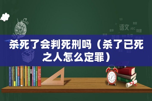 殺死了會(huì)判死刑嗎（殺了已死之人怎么定罪）