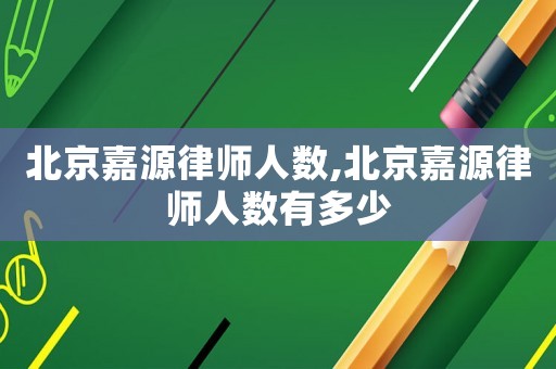 北京嘉源律師人數(shù),北京嘉源律師人數(shù)有多少