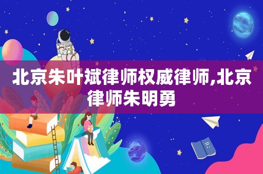 北京朱葉斌律師權(quán)威律師,北京律師朱明勇