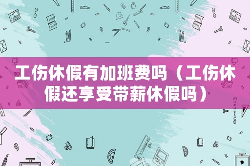 工傷休假有加班費(fèi)嗎（工傷休假還享受帶薪休假嗎）
