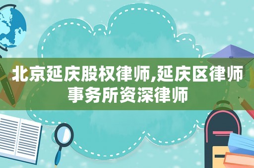 北京延慶股權(quán)律師,延慶區(qū)律師事務(wù)所資深律師