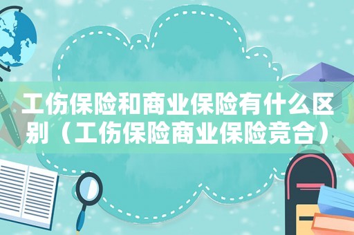 工傷保險和商業(yè)保險有什么區(qū)別（工傷保險商業(yè)保險競合）
