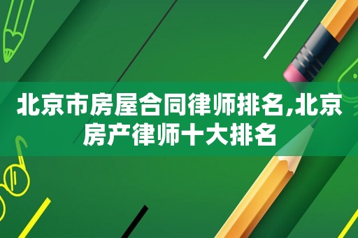 北京市房屋合同律師排名,北京房產(chǎn)律師十大排名