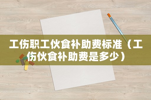 工傷職工伙食補助費標(biāo)準(zhǔn)（工傷伙食補助費是多少）