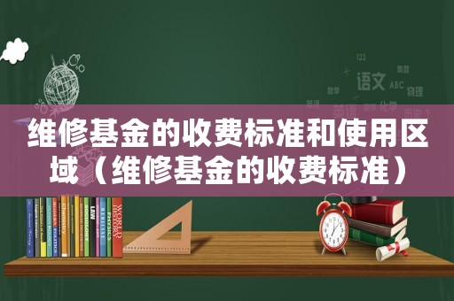 維修基金的收費(fèi)標(biāo)準(zhǔn)和使用區(qū)域（維修基金的收費(fèi)標(biāo)準(zhǔn)）