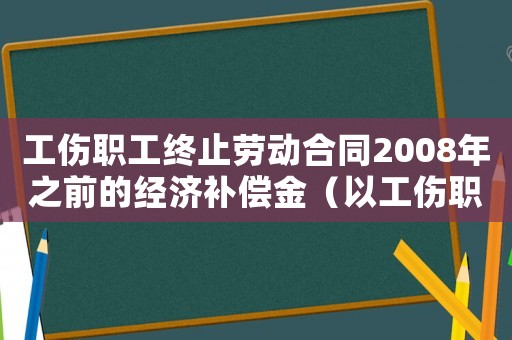 工傷職工終止勞動合同2008年之前的經(jīng)濟補償金（以工傷職工終止）