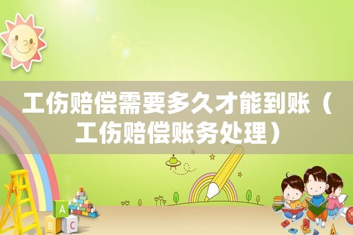 工傷賠償需要多久才能到賬（工傷賠償賬務(wù)處理）