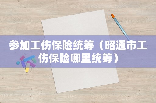 參加工傷保險(xiǎn)統(tǒng)籌（昭通市工傷保險(xiǎn)哪里統(tǒng)籌）
