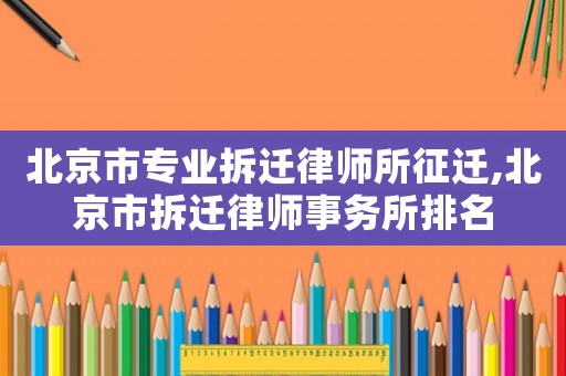北京市專業(yè)拆遷律師所征遷,北京市拆遷律師事務所排名