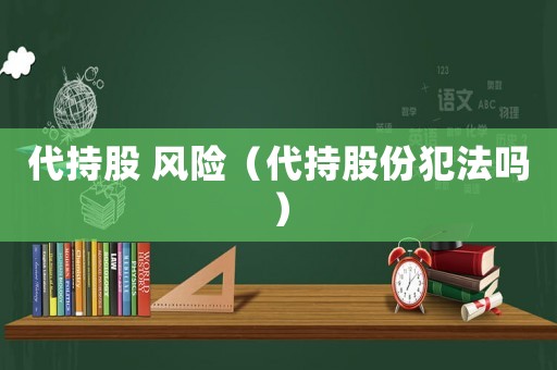 代持股 風險（代持股份犯法嗎）