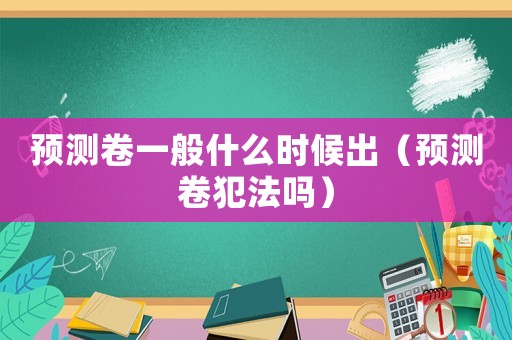 預(yù)測卷一般什么時候出（預(yù)測卷犯法嗎）