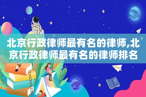 北京行政律師最有名的律師,北京行政律師最有名的律師排名
