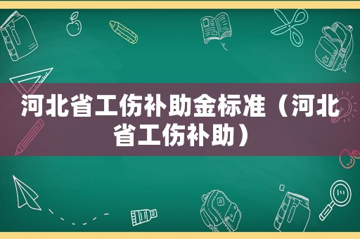 河北省工傷補(bǔ)助金標(biāo)準(zhǔn)（河北省工傷補(bǔ)助）