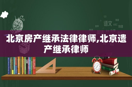 北京房產(chǎn)繼承法律律師,北京遺產(chǎn)繼承律師