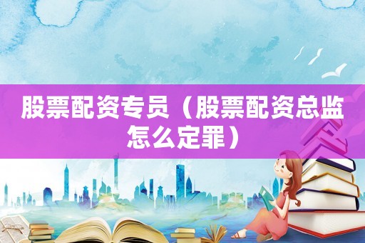 股票配資專(zhuān)員（股票配資總監(jiān)怎么定罪）