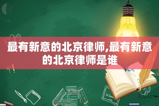 最有新意的北京律師,最有新意的北京律師是誰(shuí)