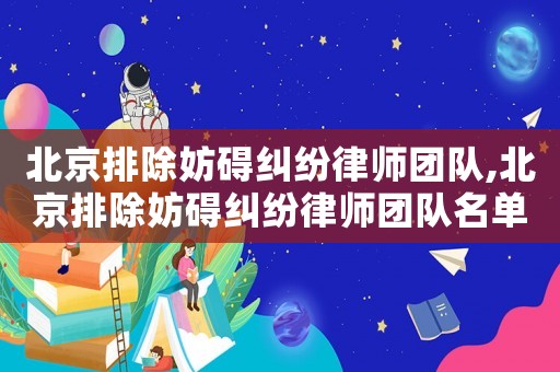 北京排除妨礙糾紛律師團(tuán)隊(duì),北京排除妨礙糾紛律師團(tuán)隊(duì)名單