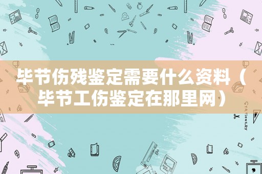 畢節(jié)傷殘鑒定需要什么資料（畢節(jié)工傷鑒定在那里網(wǎng)）