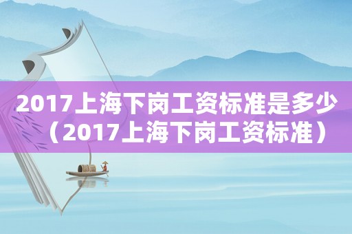 2017上海下崗工資標(biāo)準(zhǔn)是多少（2017上海下崗工資標(biāo)準(zhǔn)）