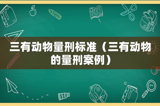 三有動物量刑標(biāo)準(zhǔn)（三有動物的量刑案例）